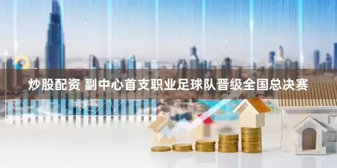 炒股配资 副中心首支职业足球队晋级全国总决赛