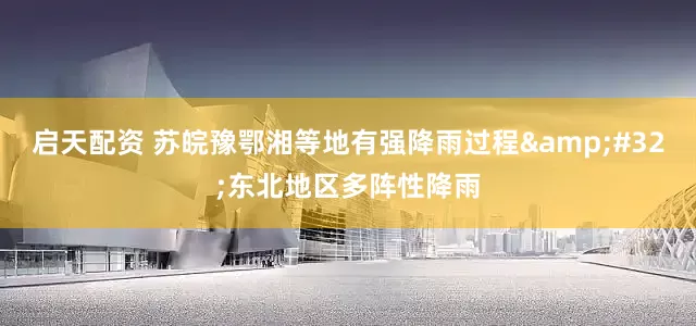 启天配资 苏皖豫鄂湘等地有强降雨过程&#32;东北地区多阵性降雨
