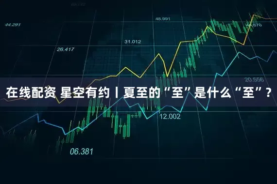 在线配资 星空有约丨夏至的“至”是什么“至”？