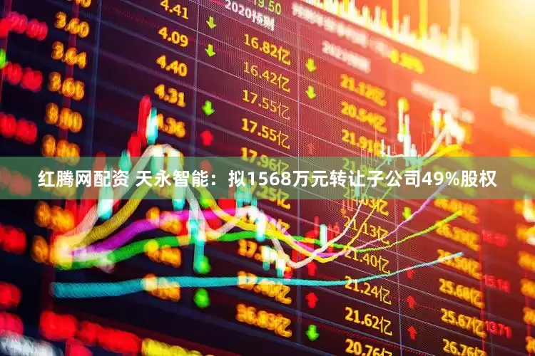 红腾网配资 天永智能：拟1568万元转让子公司49%股权