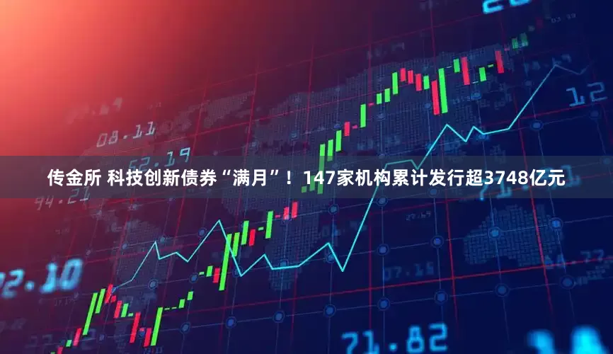 传金所 科技创新债券“满月”！147家机构累计发行超3748亿元