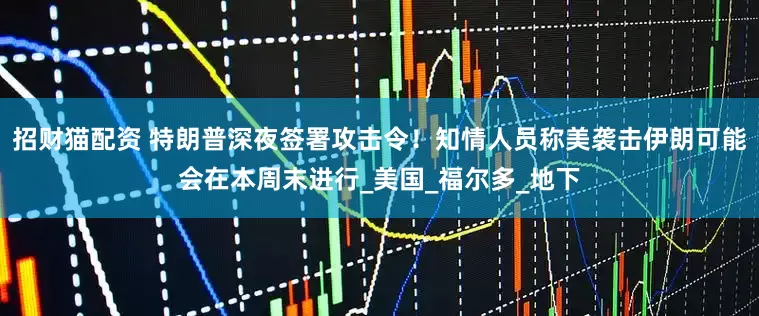 招财猫配资 特朗普深夜签署攻击令！知情人员称美袭击伊朗可能会在本周末进行_美国_福尔多_地下