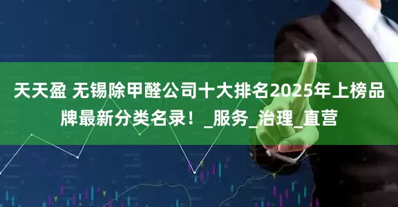 天天盈 无锡除甲醛公司十大排名2025年上榜品牌最新分类名录！_服务_治理_直营