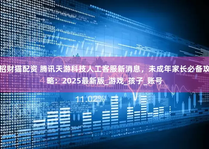 招财猫配资 腾讯天游科技人工客服新消息，未成年家长必备攻略：2025最新版_游戏_孩子_账号