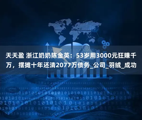 天天盈 浙江奶奶陈金英：53岁用3000元狂赚千万，摆摊十年还清2077万债务_公司_羽绒_成功