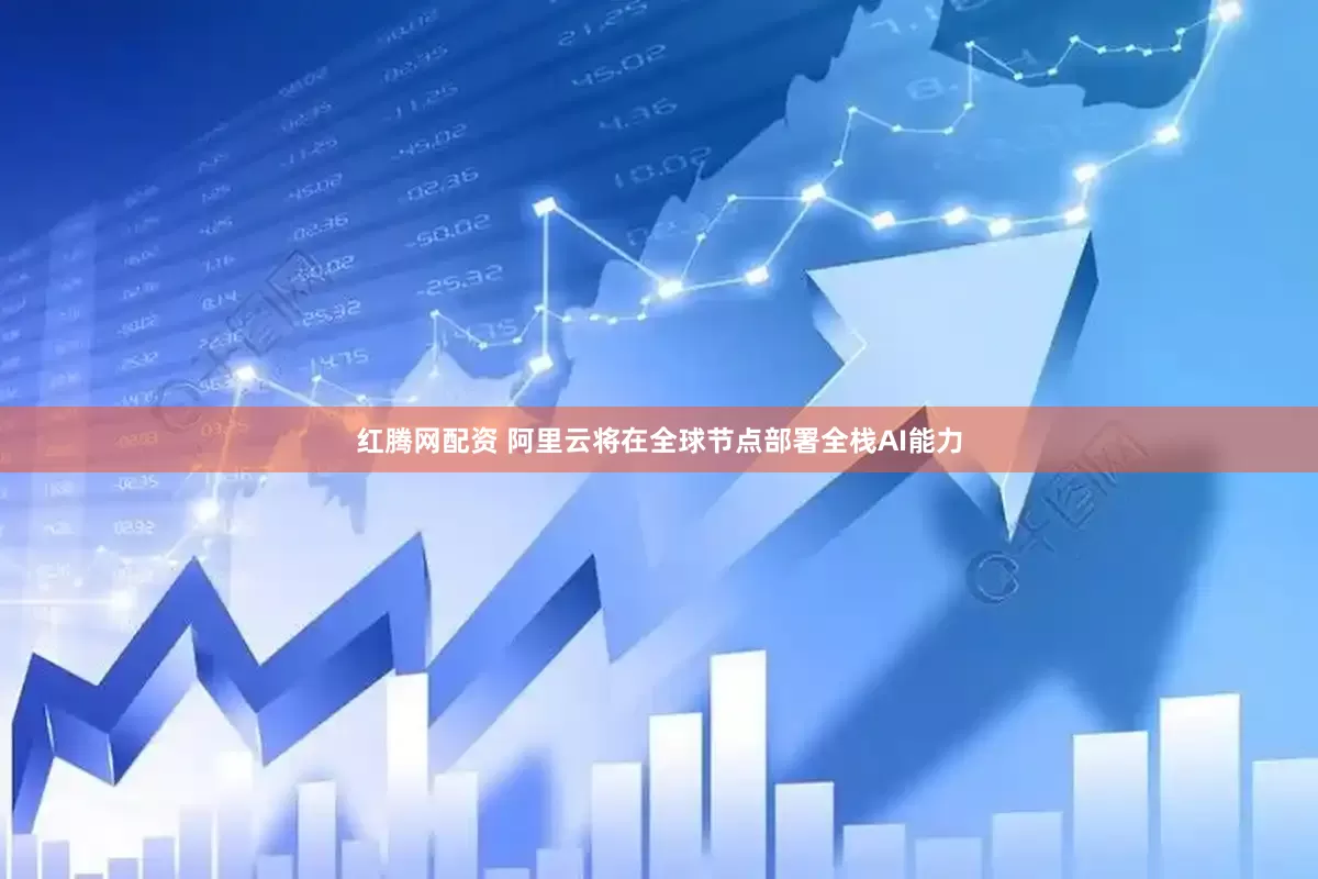 红腾网配资 阿里云将在全球节点部署全栈AI能力