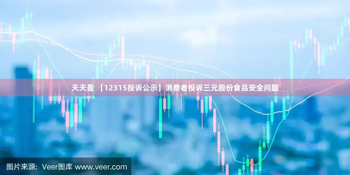 天天盈 【12315投诉公示】消费者投诉三元股份食品安全问题