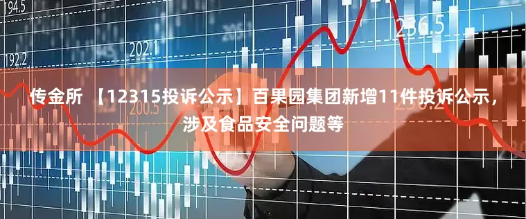 传金所 【12315投诉公示】百果园集团新增11件投诉公示，涉及食品安全问题等
