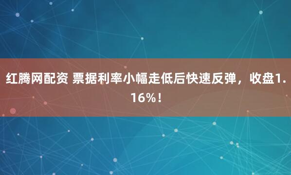 红腾网配资 票据利率小幅走低后快速反弹，收盘1.16%！