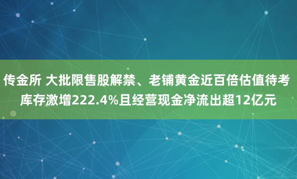 传金所 大批限售股解禁、老铺黄金近百倍估值待考 库存激增222.4%且经营现金净流出超12亿元