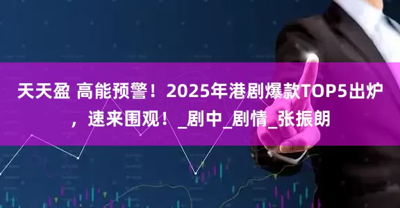 天天盈 高能预警！2025年港剧爆款TOP5出炉，速来围观！_剧中_剧情_张振朗