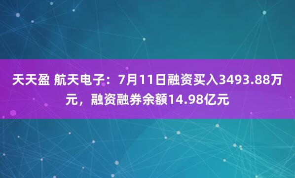 天天盈 航天电子：7月11日融资买入3493.88万元，融资融券余额14.98亿元