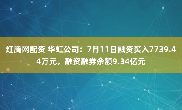 红腾网配资 华虹公司：7月11日融资买入7739.44万元，融资融券余额9.34亿元