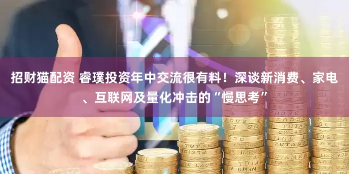 招财猫配资 睿璞投资年中交流很有料！深谈新消费、家电、互联网及量化冲击的“慢思考”