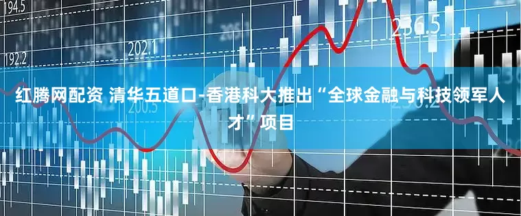 红腾网配资 清华五道口-香港科大推出“全球金融与科技领军人才”项目