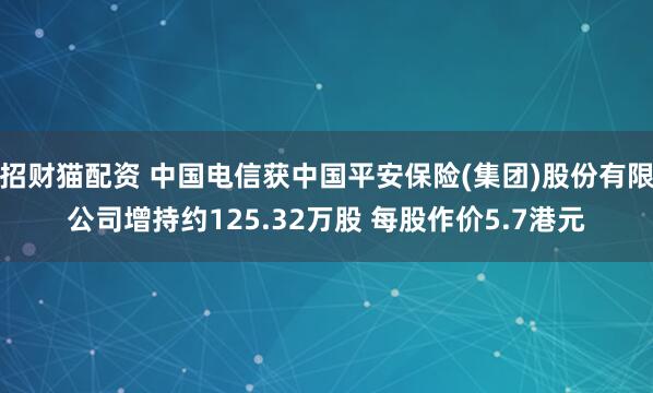 招财猫配资 中国电信获中国平安保险(集团)股份有限公司增持约125.32万股 每股作价5.7港元
