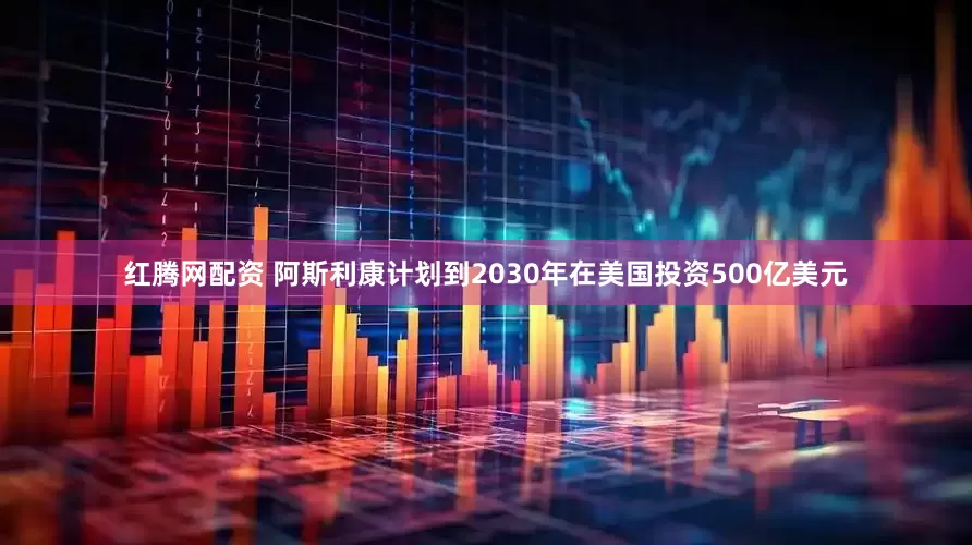 红腾网配资 阿斯利康计划到2030年在美国投资500亿美元
