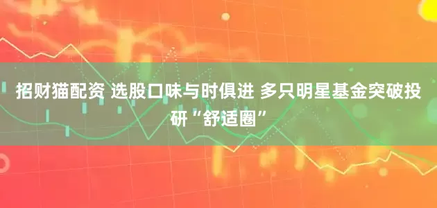 招财猫配资 选股口味与时俱进 多只明星基金突破投研“舒适圈”