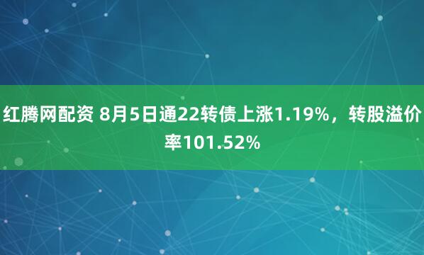 红腾网配资 8月5日通22转债上涨1.19%，转股溢价率101.52%