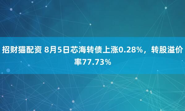 招财猫配资 8月5日芯海转债上涨0.28%，转股溢价率77.73%