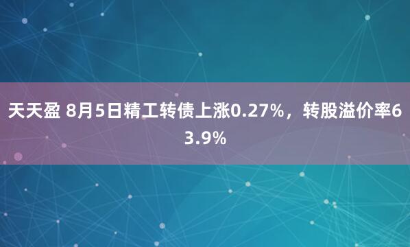 天天盈 8月5日精工转债上涨0.27%，转股溢价率63.9%