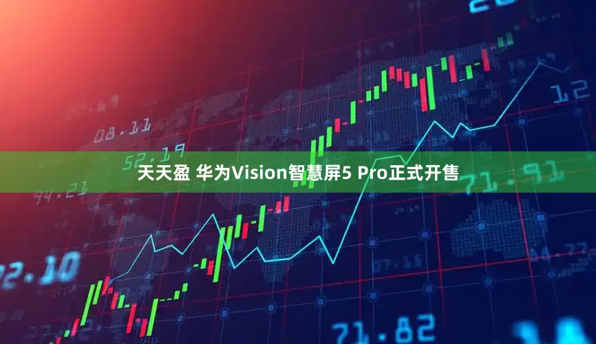 天天盈 华为Vision智慧屏5 Pro正式开售