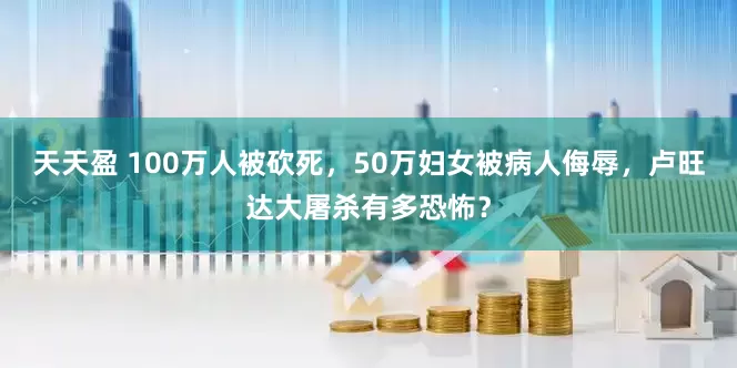 天天盈 100万人被砍死，50万妇女被病人侮辱，卢旺达大屠杀有多恐怖？