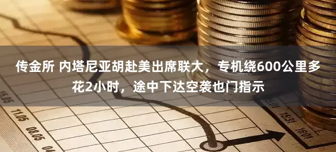 传金所 内塔尼亚胡赴美出席联大，专机绕600公里多花2小时，途中下达空袭也门指示