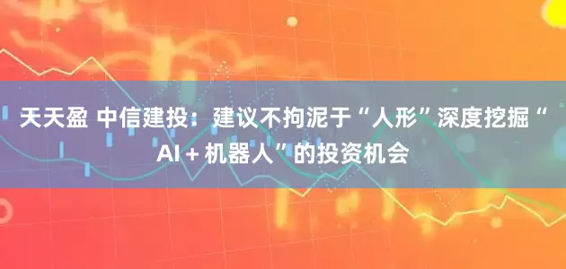 天天盈 中信建投:建议不拘泥于“人形”深度挖掘“AI+机器人”的投资机会