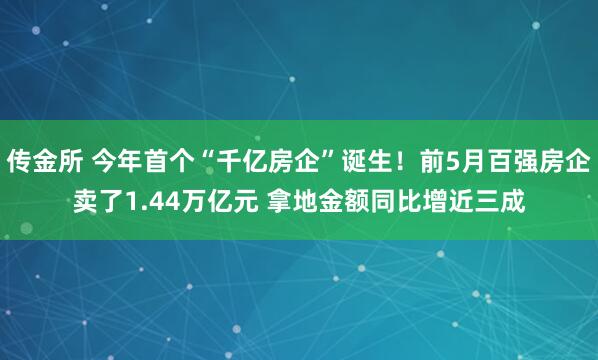 传金所 今年首个“千亿房企”诞生!前5月百强房企卖了1.44万亿元 拿地金额同比增近三成