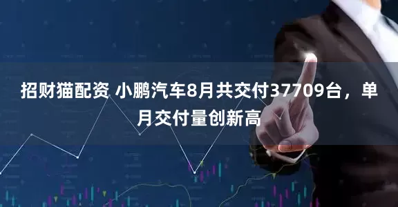 招财猫配资 小鹏汽车8月共交付37709台,单月交付量创新高