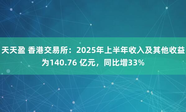 天天盈 香港交易所：2025年上半年收入及其他收益为140.76 亿元，同比增33%