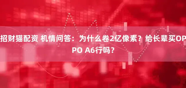 招财猫配资 机情问答:为什么卷2亿像素?给长辈买OPPO A6行吗?