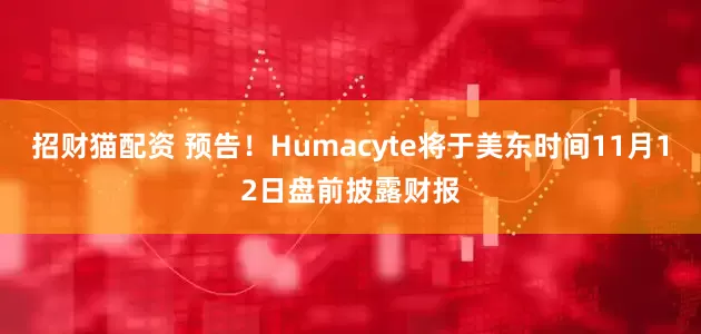 招财猫配资 预告！Humacyte将于美东时间11月12日盘前披露财报