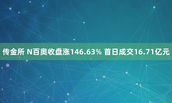 传金所 N百奥收盘涨146.63% 首日成交16.71亿元