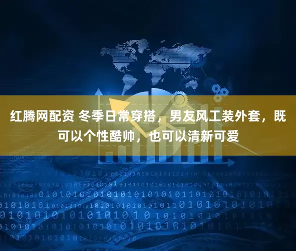 红腾网配资 冬季日常穿搭，男友风工装外套，既可以个性酷帅，也可以清新可爱