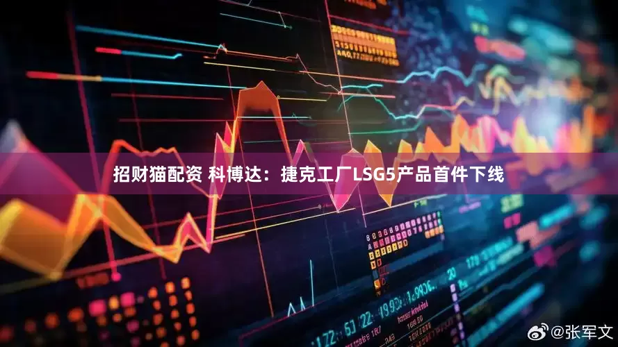 招财猫配资 科博达：捷克工厂LSG5产品首件下线