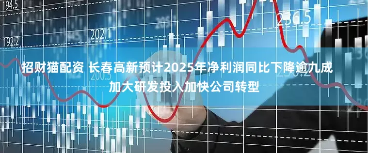 招财猫配资 长春高新预计2025年净利润同比下降逾九成    加大研发投入加快公司转型