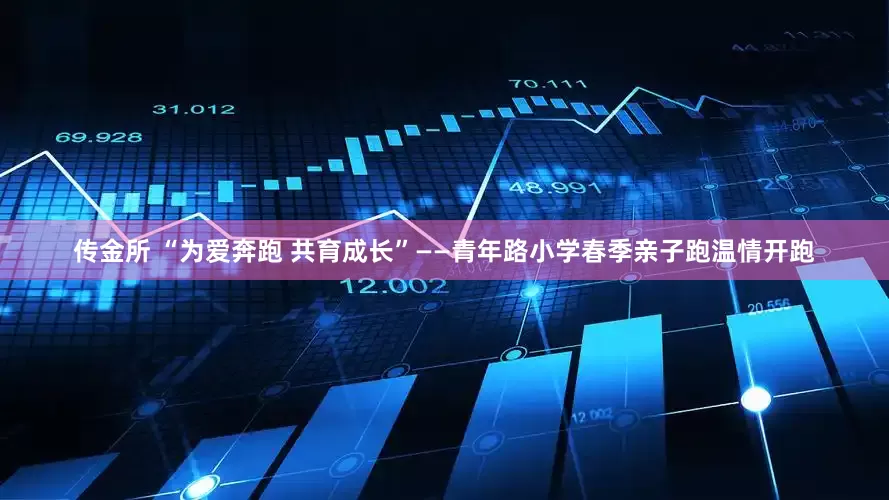 传金所 “为爱奔跑 共育成长”——青年路小学春季亲子跑温情开跑