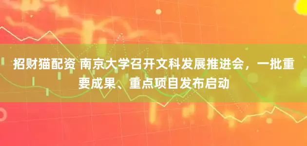 招财猫配资 南京大学召开文科发展推进会，一批重要成果、重点项目发布启动